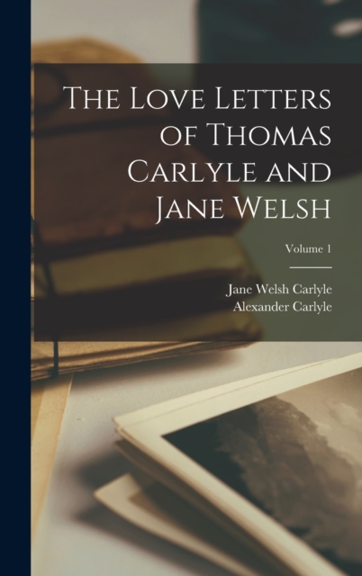 The Love Letters of Thomas Carlyle and Jane Welsh; Volume 1, Hardback Book