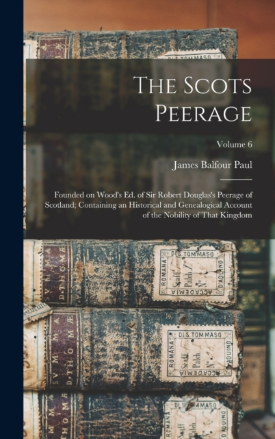 The Scots Peerage : Founded on Wood's ed. of Sir Robert Douglas's Peerage of Scotland; Containing an Historical and Genealogical Account of the Nobility of That Kingdom; Volume 6, Hardback Book