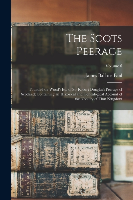 The Scots Peerage : Founded on Wood's ed. of Sir Robert Douglas's Peerage of Scotland; Containing an Historical and Genealogical Account of the Nobility of That Kingdom; Volume 6, Paperback / softback Book
