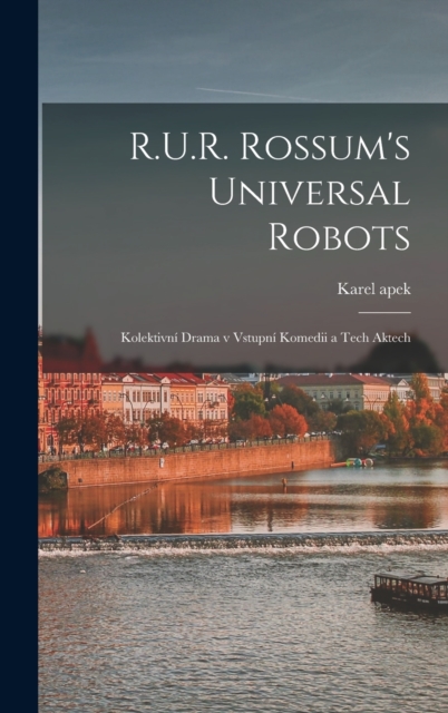 R.U.R. Rossum's universal robots; kolektivni drama v vstupni komedii a tech aktech, Hardback Book