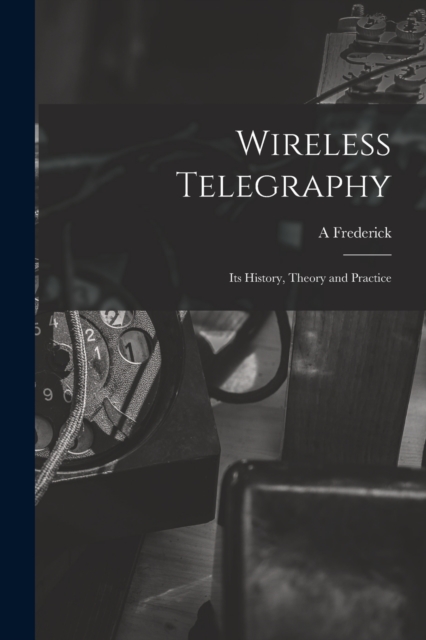Wireless Telegraphy; its History, Theory and Practice, Paperback / softback Book