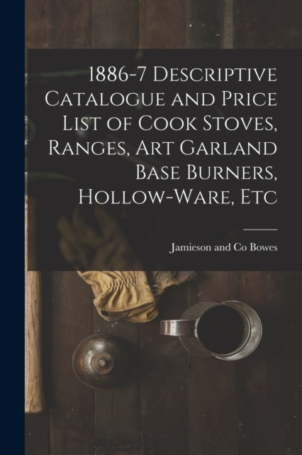 1886-7 Descriptive Catalogue and Price List of Cook Stoves, Ranges, Art Garland Base Burners, Hollow-ware, Etc, Paperback / softback Book