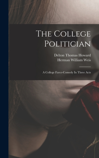 The College Politician : A College Farce-comedy In Three Acts, Hardback Book
