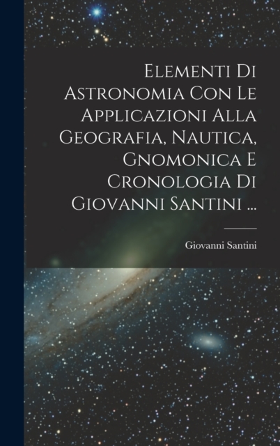 Elementi Di Astronomia Con Le Applicazioni Alla Geografia, Nautica, Gnomonica E Cronologia Di Giovanni Santini ..., Hardback Book