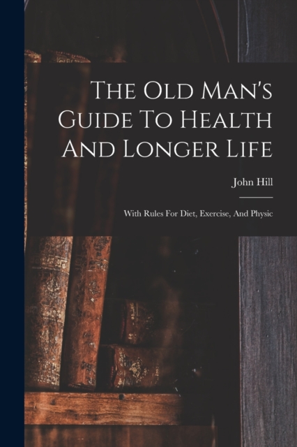 The Old Man's Guide To Health And Longer Life : With Rules For Diet, Exercise, And Physic, Paperback / softback Book