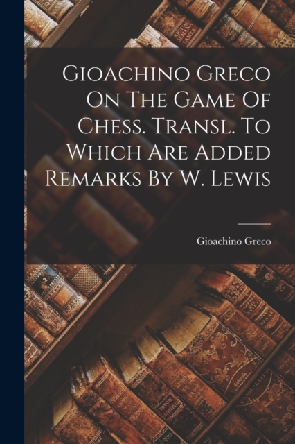 Gioachino Greco On The Game Of Chess. Transl. To Which Are Added Remarks By W. Lewis, Paperback / softback Book