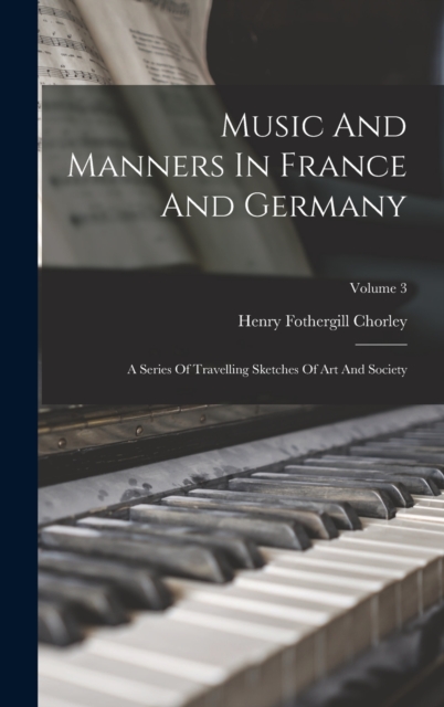 Music And Manners In France And Germany : A Series Of Travelling Sketches Of Art And Society; Volume 3, Hardback Book
