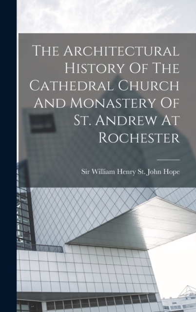 The Architectural History Of The Cathedral Church And Monastery Of St. Andrew At Rochester, Hardback Book