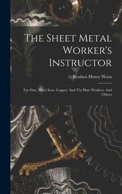 The Sheet Metal Worker's Instructor : For Zinc, Sheet Iron, Copper, And Tin Plate Workers, And Others, Hardback Book