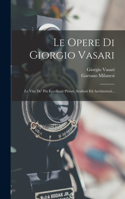 Le Opere Di Giorgio Vasari : Le Vite De' Piu Eccellenti Pittori, Scultori Ed Architettori..., Hardback Book