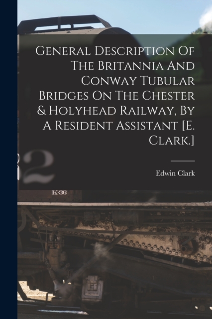 General Description Of The Britannia And Conway Tubular Bridges On The Chester & Holyhead Railway, By A Resident Assistant [e. Clark.], Paperback / softback Book