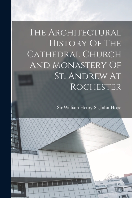The Architectural History Of The Cathedral Church And Monastery Of St. Andrew At Rochester, Paperback / softback Book
