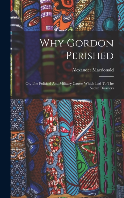 Why Gordon Perished : Or, The Political And Military Causes Which Led To The Sudan Disasters, Hardback Book