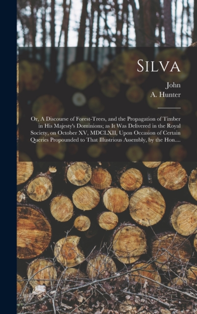 Silva; or, A Discourse of Forest-trees, and the Propagation of Timber in His Majesty's Dominions; as It Was Delivered in the Royal Society, on October XV, MDCLXII, Upon Occasion of Certain Queries Pro, Hardback Book