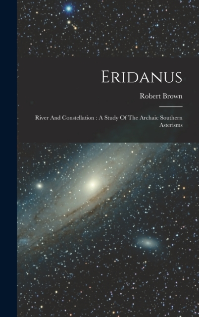 Eridanus : River And Constellation: A Study Of The Archaic Southern Asterisms, Hardback Book