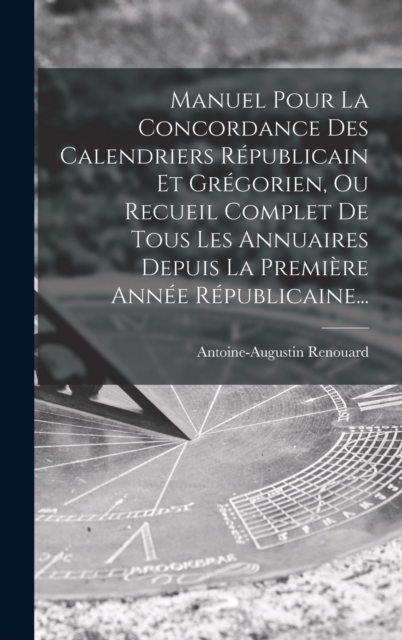 Manuel Pour La Concordance Des Calendriers Republicain Et Gregorien, Ou Recueil Complet De Tous Les Annuaires Depuis La Premiere Annee Republicaine..., Hardback Book