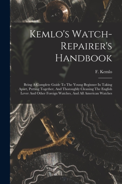 Kemlo's Watch-repairer's Handbook : Being A Complete Guide To The Young Beginner In Taking Apart, Putting Together, And Thoroughly Cleaning The English Lever And Other Foreign Watches, And All America, Paperback / softback Book