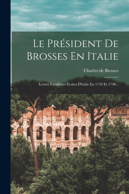 Le President De Brosses En Italie : Lettres Familieres Ecrites D'italie En 1739 Et 1740..., Paperback / softback Book