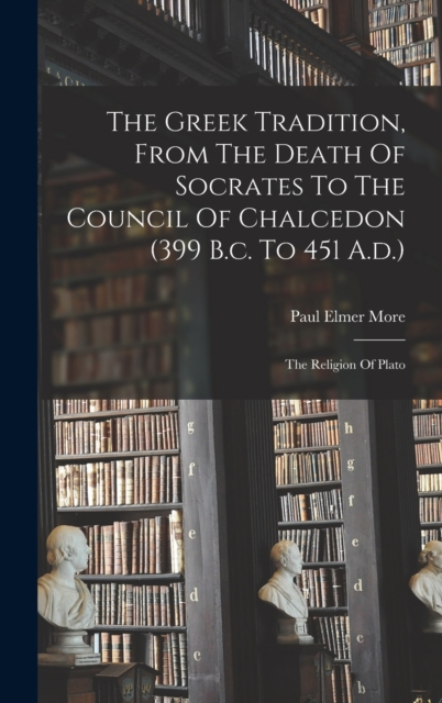The Greek Tradition, From The Death Of Socrates To The Council Of Chalcedon (399 B.c. To 451 A.d.) : The Religion Of Plato, Hardback Book