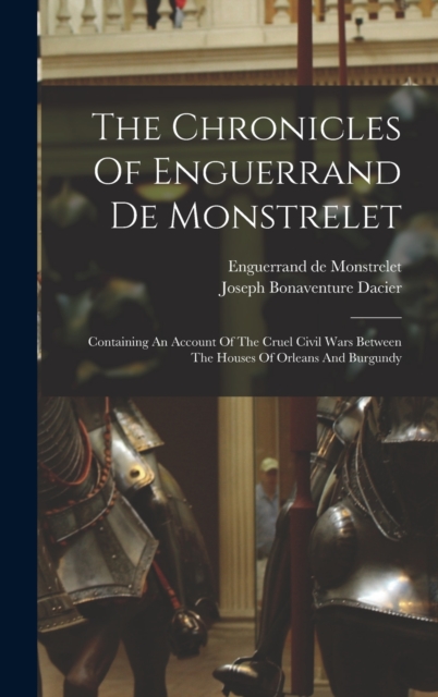 The Chronicles Of Enguerrand De Monstrelet : Containing An Account Of The Cruel Civil Wars Between The Houses Of Orleans And Burgundy, Hardback Book