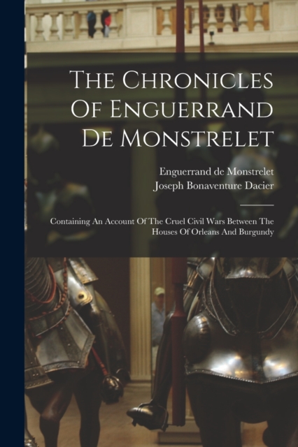 The Chronicles Of Enguerrand De Monstrelet : Containing An Account Of The Cruel Civil Wars Between The Houses Of Orleans And Burgundy, Paperback / softback Book