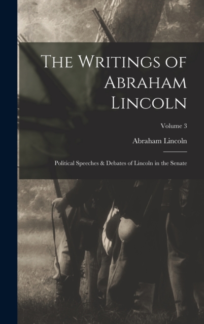The Writings of Abraham Lincoln : Political Speeches & Debates of Lincoln in the Senate; Volume 3, Hardback Book