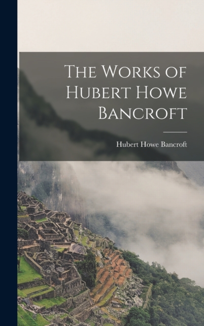 The Works of Hubert Howe Bancroft, Hardback Book