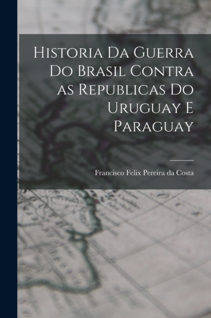 Historia da Guerra do Brasil Contra as Republicas do Uruguay e Paraguay, Paperback / softback Book