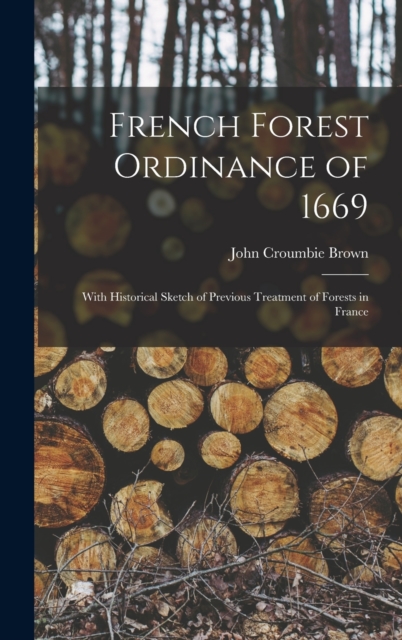 French Forest Ordinance of 1669 : With Historical Sketch of Previous Treatment of Forests in France, Hardback Book