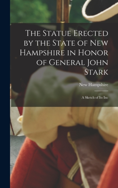 The Statue Erected by the State of New Hampshire in Honor of General John Stark : A Sketch of Its Inc, Hardback Book