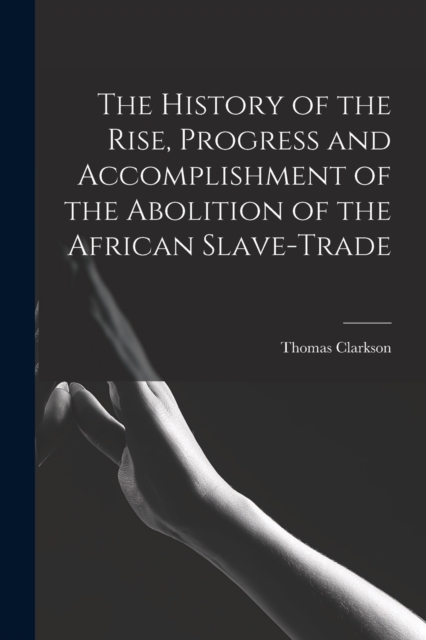 The History of the Rise, Progress and Accomplishment of the Abolition of the African Slave-Trade, Paperback / softback Book