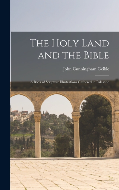 The Holy Land and the Bible : A Book of Scripture Illustrations Gathered in Palestine, Hardback Book