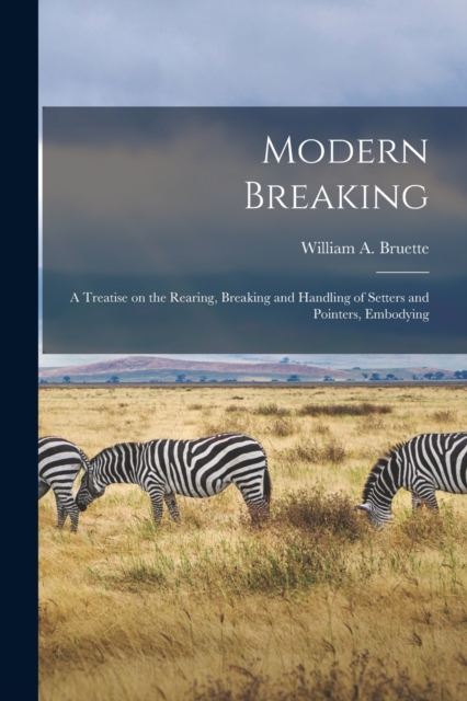 Modern Breaking : A Treatise on the Rearing, Breaking and Handling of Setters and Pointers, Embodying, Paperback / softback Book