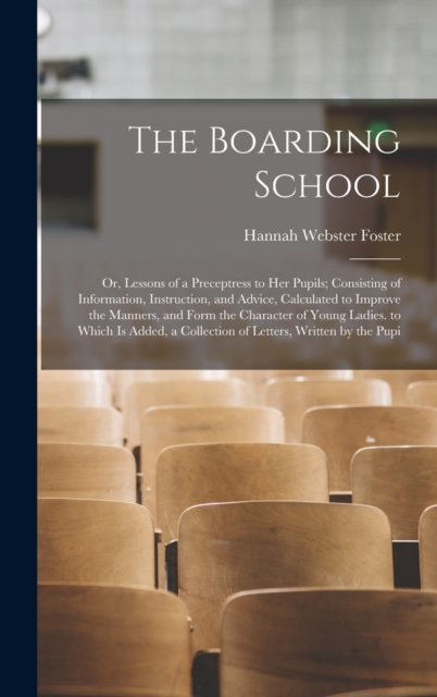 The Boarding School : Or, Lessons of a Preceptress to Her Pupils; Consisting of Information, Instruction, and Advice, Calculated to Improve the Manners, and Form the Character of Young Ladies. to Whic, Hardback Book