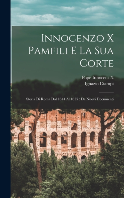 Innocenzo X Pamfili E La Sua Corte : Storia Di Roma Dal 1644 Al 1655: Da Nuovi Documenti, Hardback Book