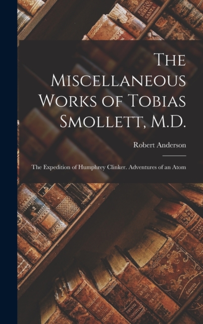 The Miscellaneous Works of Tobias Smollett, M.D. : The Expedition of Humphrey Clinker. Adventures of an Atom, Hardback Book
