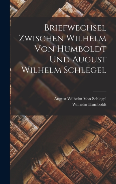 Briefwechsel Zwischen Wilhelm Von Humboldt Und August Wilhelm Schlegel, Hardback Book