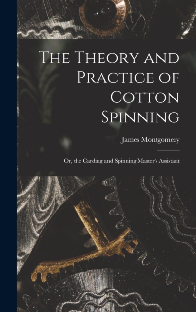 The Theory and Practice of Cotton Spinning : Or, the Carding and Spinning Master's Assistant, Hardback Book