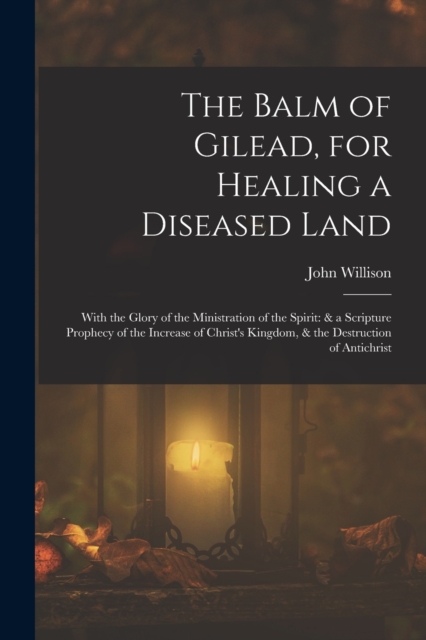 The Balm of Gilead, for Healing a Diseased Land : With the Glory of the Ministration of the Spirit: & a Scripture Prophecy of the Increase of Christ's Kingdom, & the Destruction of Antichrist, Paperback / softback Book