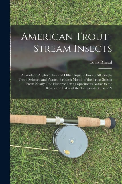 American Trout-Stream Insects : A Guide to Angling Flies and Other Aquatic Insects Alluring to Trout, Selected and Painted for Each Month of the Trout Season From Nearly One Hundred Living Specimens N, Paperback / softback Book