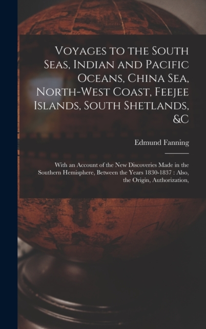 Voyages to the South Seas, Indian and Pacific Oceans, China Sea, North-West Coast, Feejee Islands, South Shetlands, &c : With an Account of the New Discoveries Made in the Southern Hemisphere, Between, Hardback Book