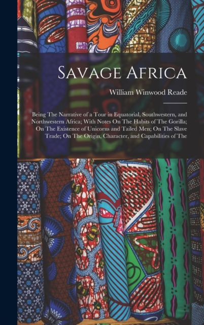 Savage Africa : Being The Narrative of a Tour in Equatorial, Southwestern, and Northwestern Africa; With Notes On The Habits of The Gorilla; On The Existence of Unicorns and Tailed Men; On The Slave T, Hardback Book