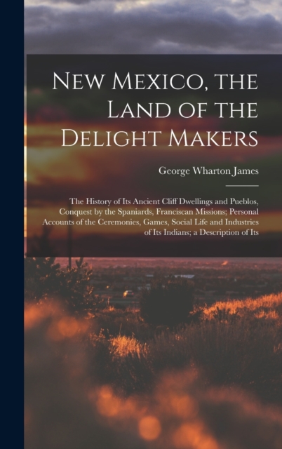 New Mexico, the Land of the Delight Makers : The History of Its Ancient Cliff Dwellings and Pueblos, Conquest by the Spaniards, Franciscan Missions; Personal Accounts of the Ceremonies, Games, Social, Hardback Book
