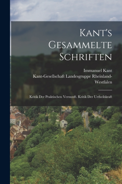 Kant's Gesammelte Schriften : Kritik Der Praktischen Vernunft. Kritik Der Urtheilskraft, Paperback / softback Book
