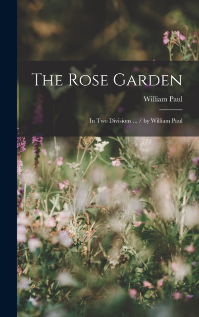 The Rose Garden : In Two Divisions ... / by William Paul, Hardback Book