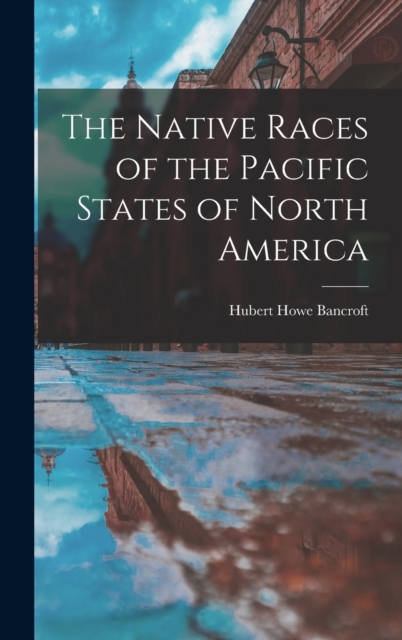The Native Races of the Pacific States of North America, Hardback Book