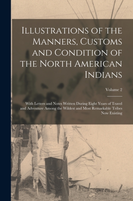 Illustrations of the Manners, Customs and Condition of the North American Indians : With Letters and Notes Written During Eight Years of Travel and Adventure Among the Wildest and Most Remarkable Trib, Paperback / softback Book