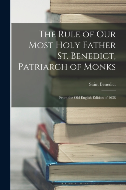 The Rule of Our Most Holy Father St. Benedict, Patriarch of Monks : From the Old English Edition of 1638, Paperback / softback Book