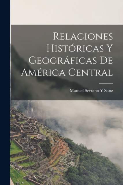 Relaciones Historicas Y Geograficas De America Central, Paperback / softback Book