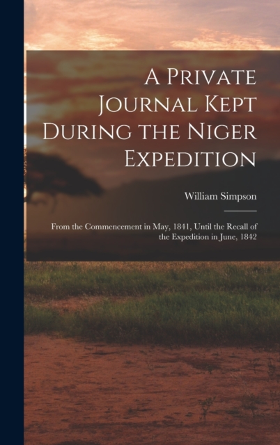 A Private Journal Kept During the Niger Expedition : From the Commencement in May, 1841, Until the Recall of the Expedition in June, 1842, Hardback Book